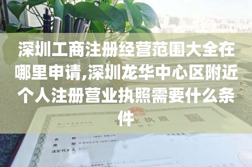 深圳工商注册经营范围大全在哪里申请,深圳龙华中心区附近个人注册营业执照需要什么条件