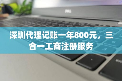 深圳代理记账一年800元，三合一工商注册服务