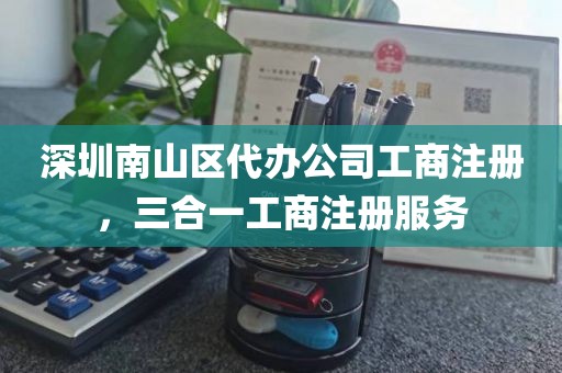 深圳南山区代办公司工商注册，三合一工商注册服务