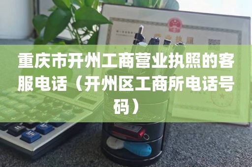 重庆市开州工商营业执照的客服电话（开州区工商所电话号码）