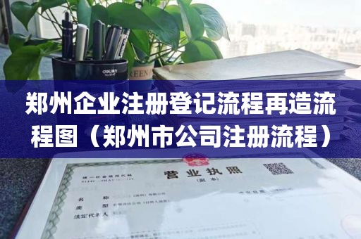郑州企业注册登记流程再造流程图（郑州市公司注册流程）