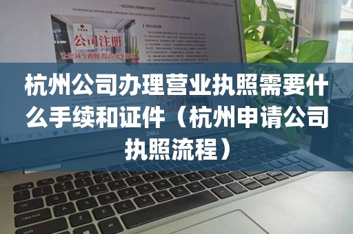 杭州公司办理营业执照需要什么手续和证件（杭州申请公司执照流程）