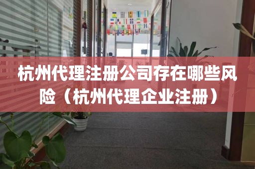 杭州代理注册公司存在哪些风险（杭州代理企业注册）