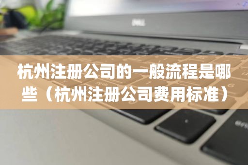 杭州注册公司的一般流程是哪些（杭州注册公司费用标准）