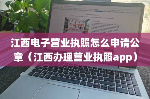 江西电子营业执照怎么申请公章（江西办理营业执照app）