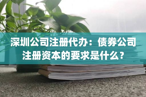 深圳公司注册代办：债券公司注册资本的要求是什么？