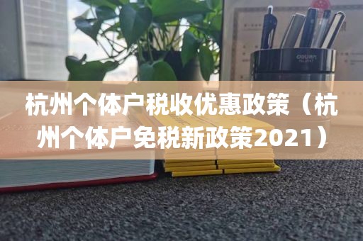 杭州个体户税收优惠政策（杭州个体户免税新政策2021）