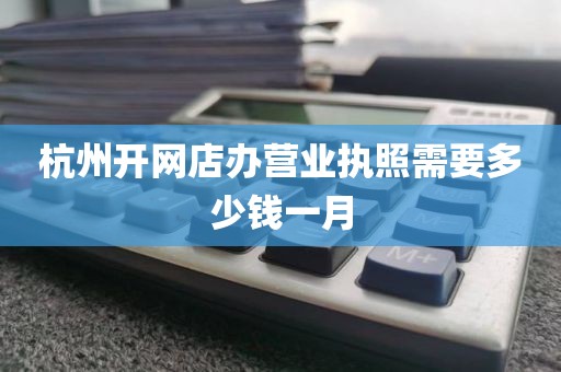 杭州开网店办营业执照需要多少钱一月