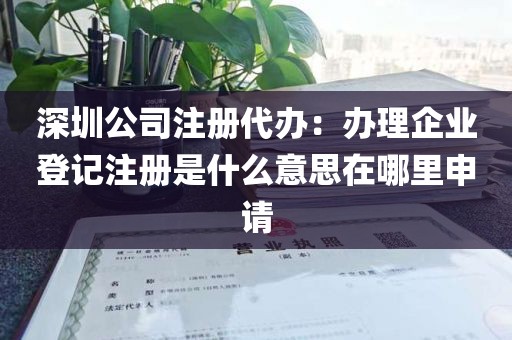 深圳公司注册代办：办理企业登记注册是什么意思在哪里申请