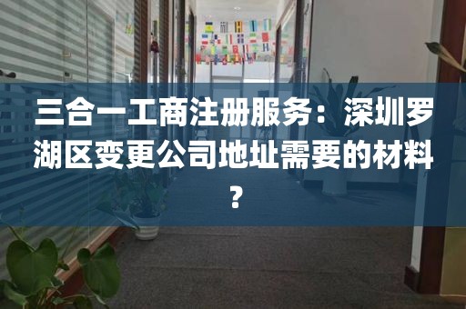 三合一工商注册服务：深圳罗湖区变更公司地址需要的材料？