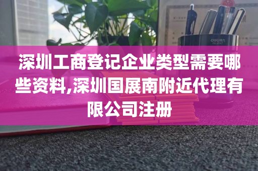 深圳工商登记企业类型需要哪些资料,深圳国展南附近代理有限公司注册