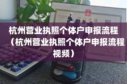 杭州营业执照个体户申报流程（杭州营业执照个体户申报流程视频）