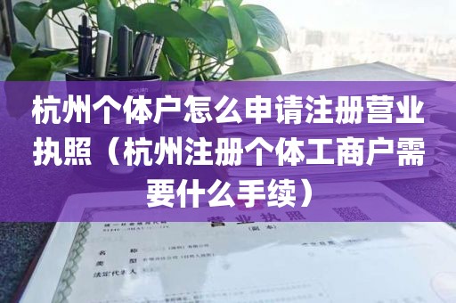 杭州个体户怎么申请注册营业执照（杭州注册个体工商户需要什么手续）