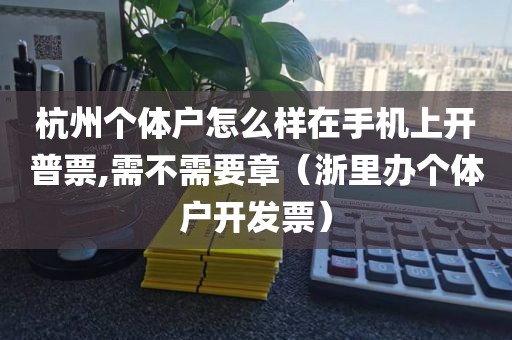 杭州个体户怎么样在手机上开普票,需不需要章（浙里办个体户开发票）