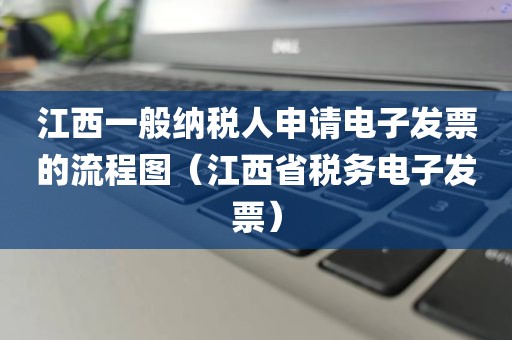 江西一般纳税人申请电子发票的流程图（江西省税务电子发票）