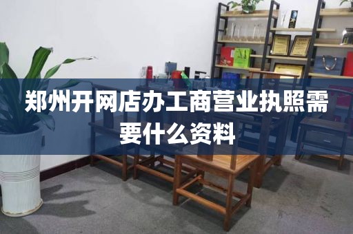 郑州开网店办工商营业执照需要什么资料
