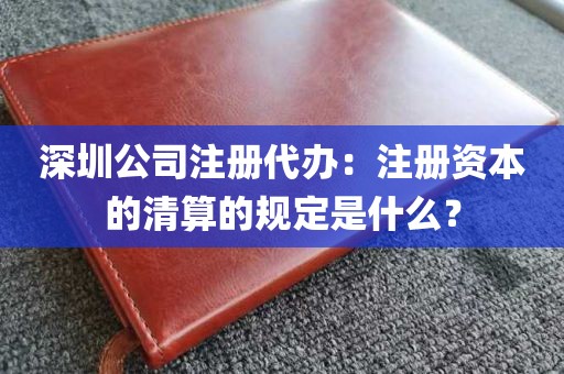 深圳公司注册代办：注册资本的清算的规定是什么？