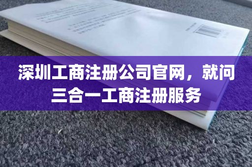深圳工商注册公司官网，就问三合一工商注册服务