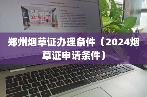 郑州烟草证办理条件（2024烟草证申请条件）