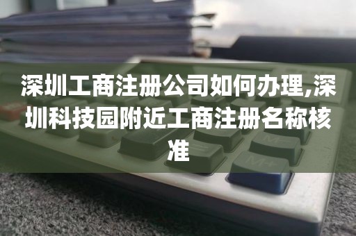 深圳工商注册公司如何办理,深圳科技园附近工商注册名称核准