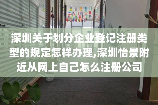 深圳关于划分企业登记注册类型的规定怎样办理,深圳怡景附近从网上自己怎么注册公司