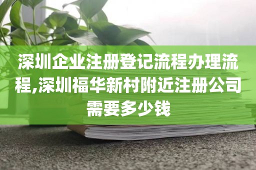 深圳企业注册登记流程办理流程,深圳福华新村附近注册公司需要多少钱