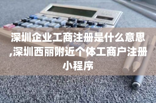 深圳企业工商注册是什么意思,深圳西丽附近个体工商户注册小程序