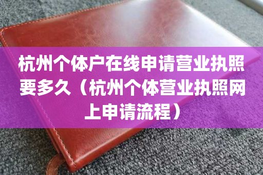杭州个体户在线申请营业执照要多久（杭州个体营业执照网上申请流程）