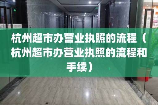 杭州超市办营业执照的流程（杭州超市办营业执照的流程和手续）