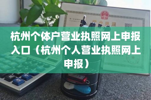 杭州个体户营业执照网上申报入口（杭州个人营业执照网上申报）