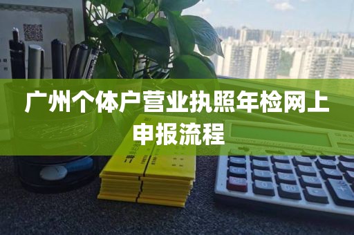广州个体户营业执照年检网上申报流程