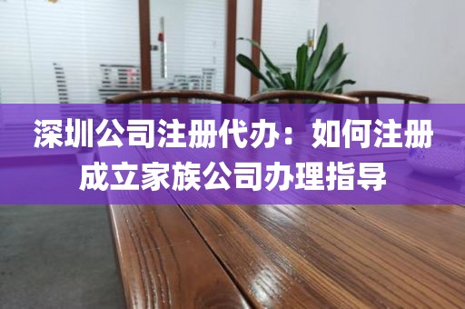 深圳公司注册代办：如何注册成立家族公司办理指导