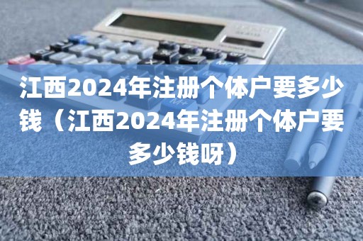 江西2024年注册个体户要多少钱（江西2024年注册个体户要多少钱呀）