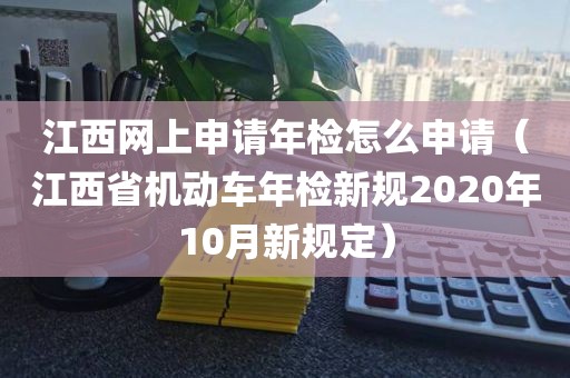江西网上申请年检怎么申请（江西省机动车年检新规2020年10月新规定）