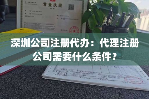 深圳公司注册代办：代理注册公司需要什么条件？