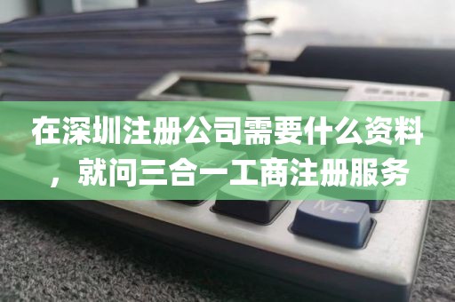 在深圳注册公司需要什么资料，就问三合一工商注册服务