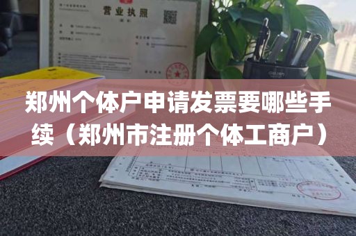 郑州个体户申请发票要哪些手续（郑州市注册个体工商户）
