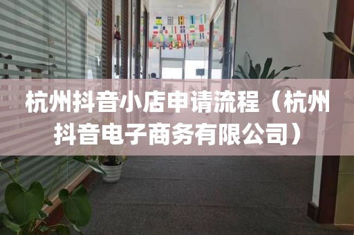杭州抖音小店申请流程（杭州抖音电子商务有限公司）