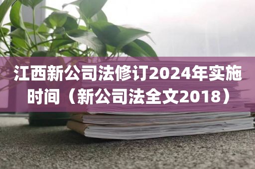 江西新公司法修订2024年实施时间（新公司法全文2018）