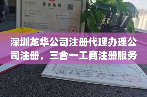 深圳龙华公司注册代理办理公司注册，三合一工商注册服务