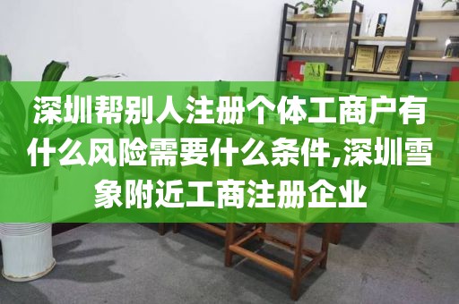 深圳帮别人注册个体工商户有什么风险需要什么条件,深圳雪象附近工商注册企业