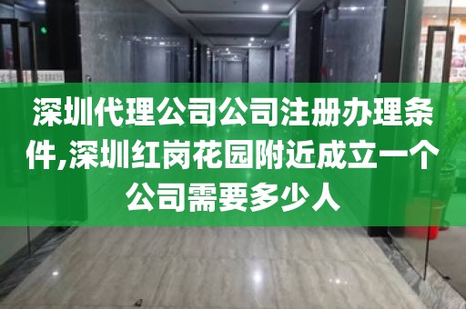 深圳代理公司公司注册办理条件,深圳红岗花园附近成立一个公司需要多少人