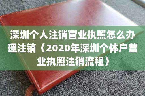 深圳个人注销营业执照怎么办理注销（2020年深圳个体户营业执照注销流程）