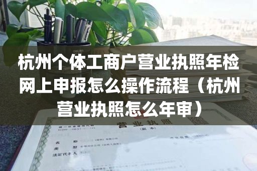 杭州个体工商户营业执照年检网上申报怎么操作流程（杭州营业执照怎么年审）