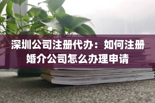 深圳公司注册代办：如何注册婚介公司怎么办理申请