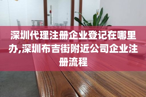 深圳代理注册企业登记在哪里办,深圳布吉街附近公司企业注册流程