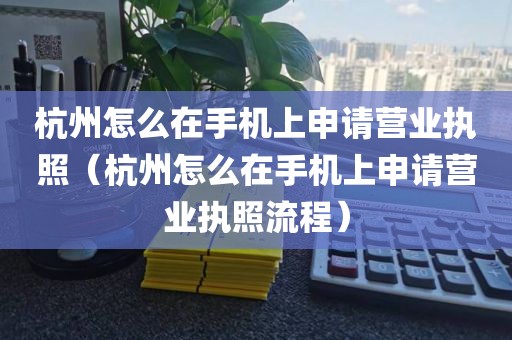 杭州怎么在手机上申请营业执照（杭州怎么在手机上申请营业执照流程）