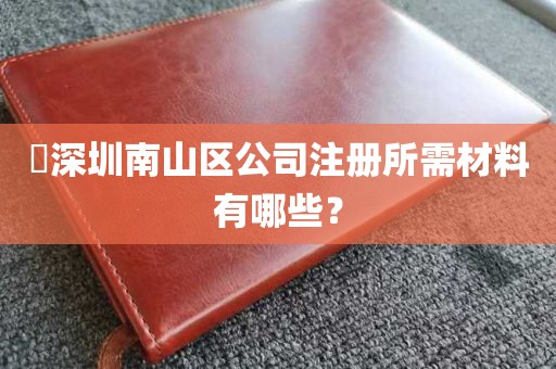 ​深圳南山区公司注册所需材料有哪些？