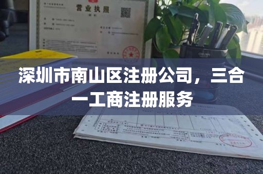 深圳市南山区注册公司，三合一工商注册服务