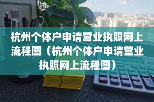 杭州个体户申请营业执照网上流程图（杭州个体户申请营业执照网上流程图）